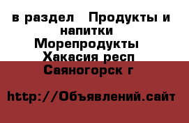  в раздел : Продукты и напитки » Морепродукты . Хакасия респ.,Саяногорск г.